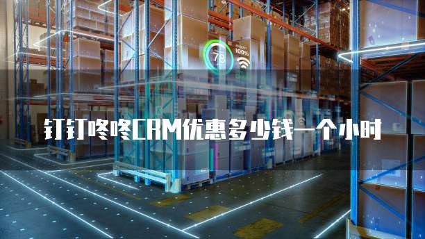钉钉咚咚CRM优惠多少钱一个小时