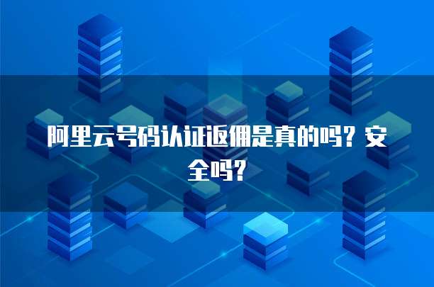 阿里云号码认证返佣是真的吗?安全吗?