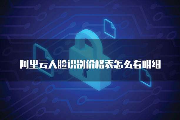 阿里云人脸识别价格表怎么看明细