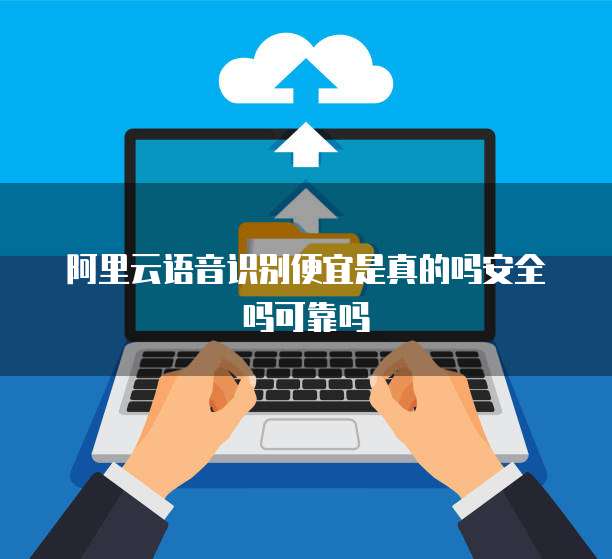阿里云语音识别便宜是真的吗安全吗可靠吗