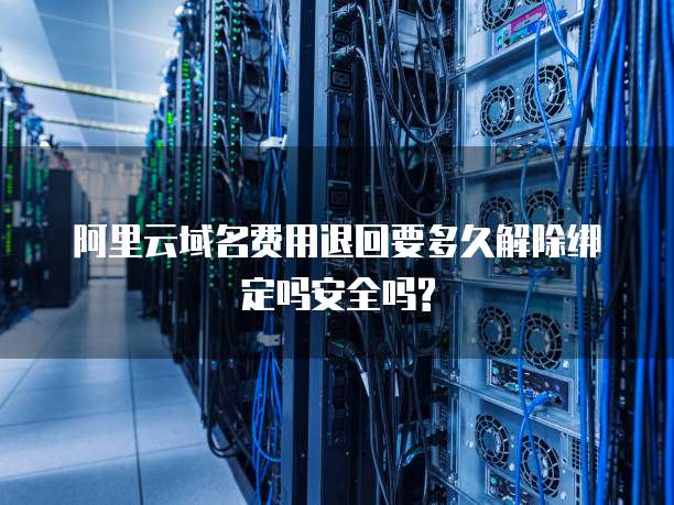 阿里云域名费用退回要多久解除绑定吗安全吗?