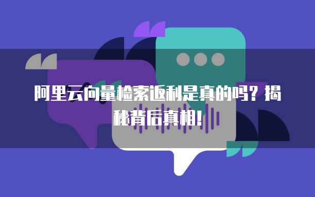 阿里云向量检索返利是真的吗?揭秘背后真相!
