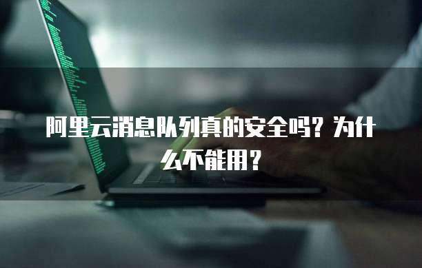 阿里云消息队列真的安全吗?为什么不能用?
