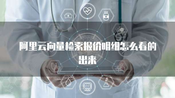阿里云向量检索报价明细怎么看的出来