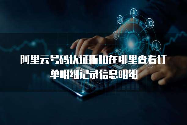 阿里云号码认证折扣在哪里查看订单明细记录信息明细