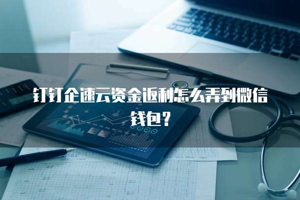 钉钉企速云资金返利怎么弄到微信钱包?