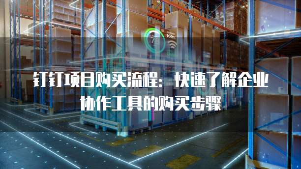 钉钉项目购买流程：快速了解企业协作工具的购买步骤