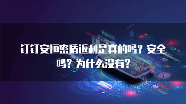 钉钉安恒密盾返利是真的吗?安全吗?为什么没有?