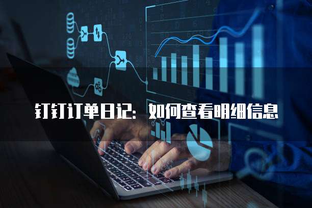 钉钉订单日记：如何查看明细信息