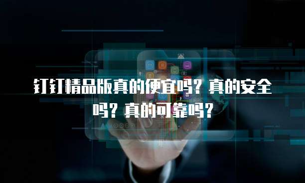 钉钉精品版真的便宜吗?真的安全吗?真的可靠吗?