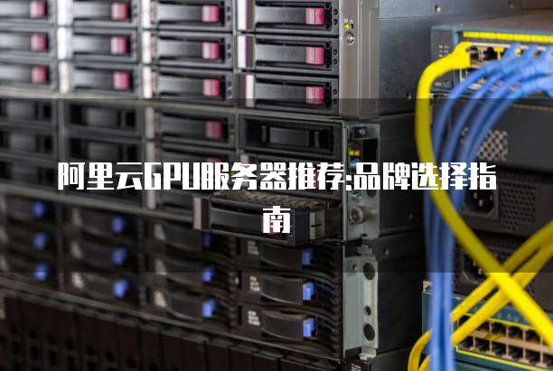 阿里云GPU服务器推荐:品牌选择指南