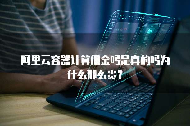 阿里云容器计算佣金吗是真的吗为什么那么贵？
