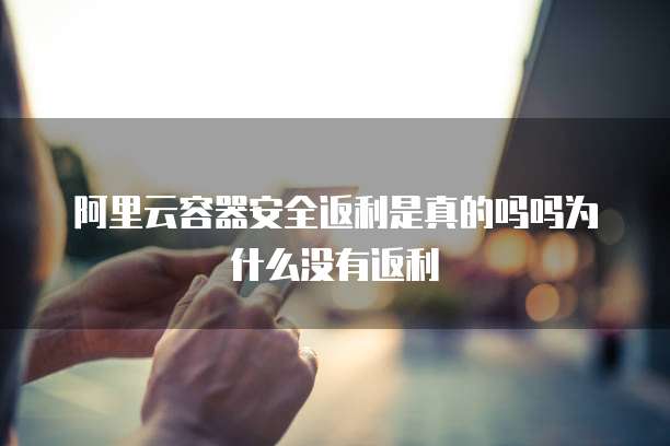 阿里云容器安全返利是真的吗吗为什么没有返利
