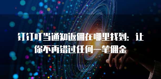 钉钉叮当通知返佣在哪里找到:让你不再错过任何一笔佣金