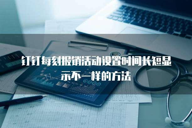 钉钉每刻报销活动设置时间长短显示不一样的方法