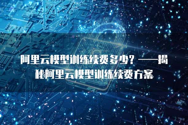 阿里云模型训练续费多少？&mdash;&mdash;揭秘阿里云模型训练续费方案