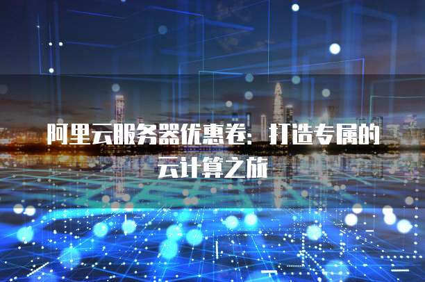 阿里云服务器优惠卷:打造专属的云计算之旅