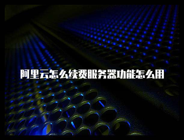 阿里云怎么续费服务器功能怎么用