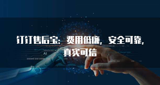 钉钉售后宝:费用低廉,安全可靠,真实可信