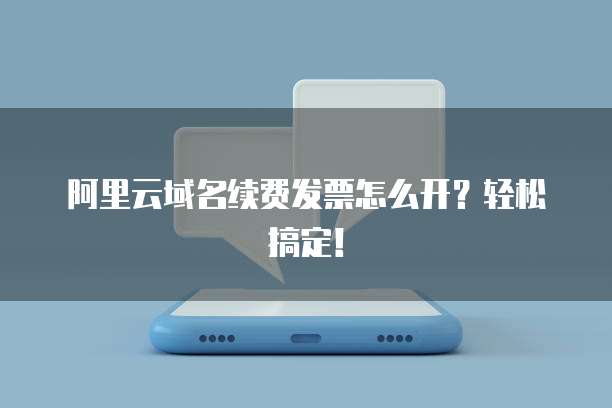 阿里云域名续费发票怎么开?轻松搞定!