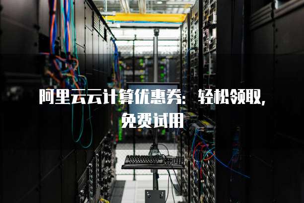 阿里云云计算优惠券:轻松领取,免费试用