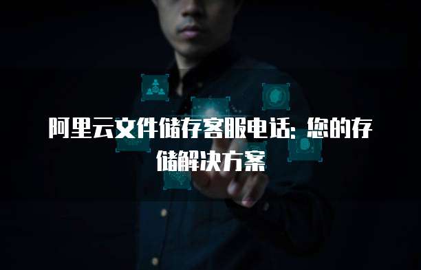 阿里云文件储存客服电话: 您的存储解决方案