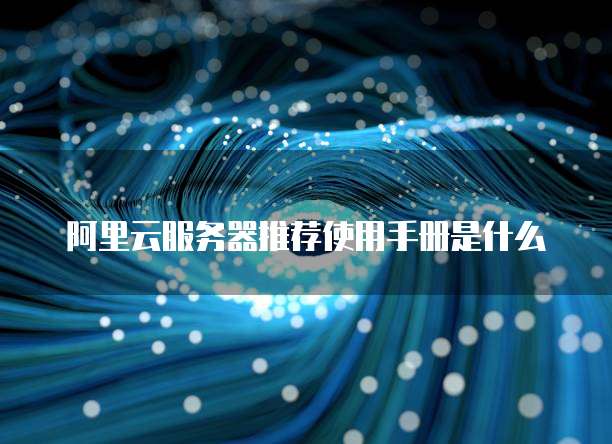 阿里云服务器推荐使用手册是什么