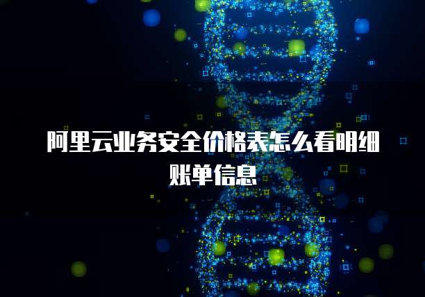 阿里云业务安全价格表怎么看明细账单信息