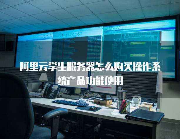 阿里云学生服务器怎么购买操作系统产品功能使用