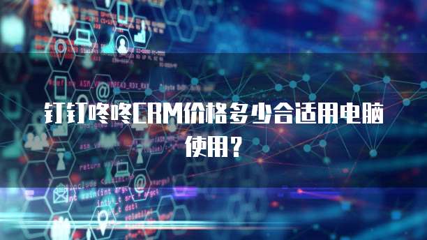 钉钉咚咚CRM价格多少合适用电脑使用?