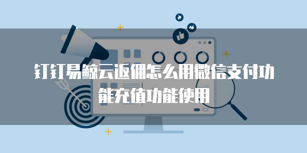 钉钉易鲸云返佣怎么用微信支付功能充值功能使用