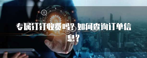 专属钉钉收费吗?如何查询订单信息?