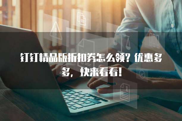 钉钉精品版折扣券怎么领?优惠多多,快来看看!