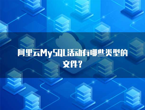 阿里云MySQL活动有哪些类型的文件?