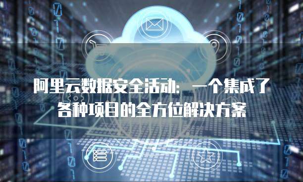 阿里云数据安全活动：一个集成了各种项目的全方位解决方案