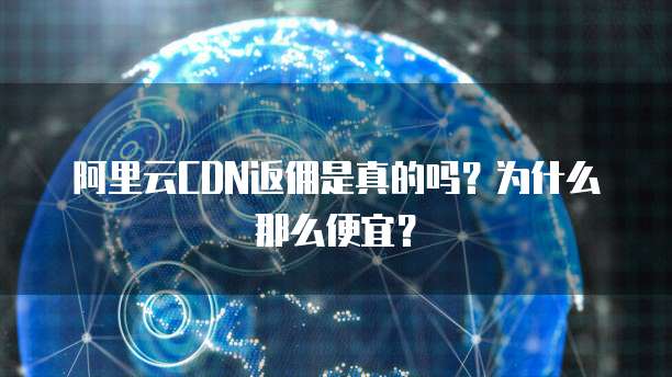 阿里云CDN返佣是真的吗?为什么那么便宜?