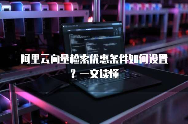 阿里云向量检索优惠条件如何设置?一文读懂
