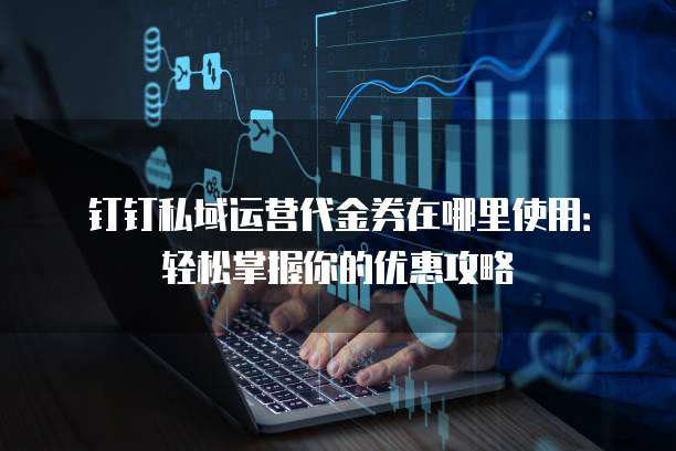 钉钉私域运营代金券在哪里使用：轻松掌握你的优惠攻略