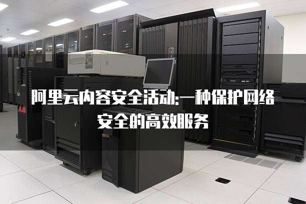 阿里云内容安全活动:一种保护网络安全的高效服务