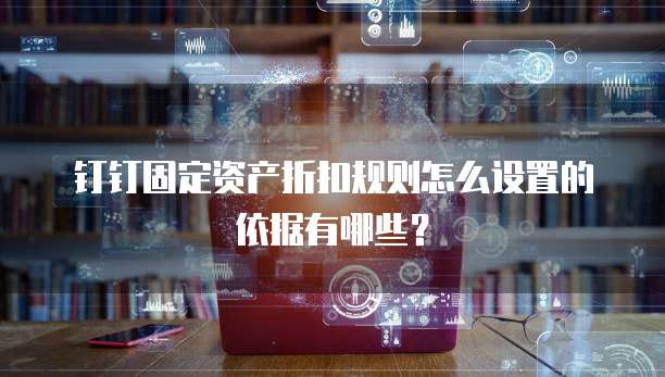 钉钉固定资产折扣规则怎么设置的依据有哪些?