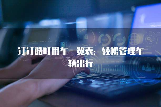 钉钉酷盯用车一览表:轻松管理车辆出行