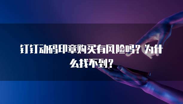 钉钉动码印章购买有风险吗？为什么找不到？
