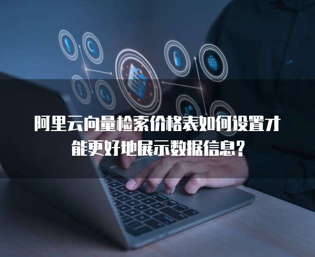 阿里云向量检索价格表如何设置才能更好地展示数据信息?