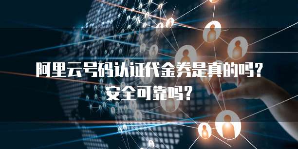 阿里云号码认证代金券是真的吗?安全可靠吗?