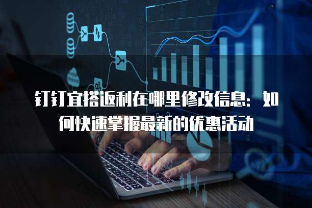 钉钉宜搭返利在哪里修改信息:如何快速掌握最新的优惠活动