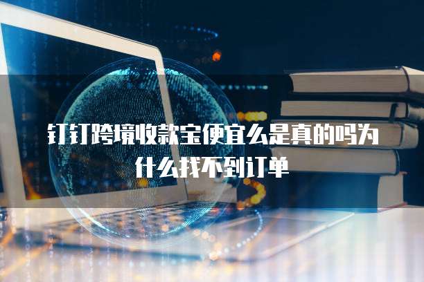 钉钉跨境收款宝便宜么是真的吗为什么找不到订单