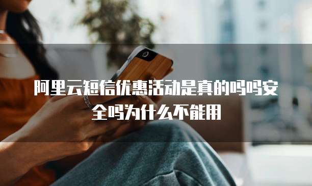 阿里云短信优惠活动是真的吗吗安全吗为什么不能用