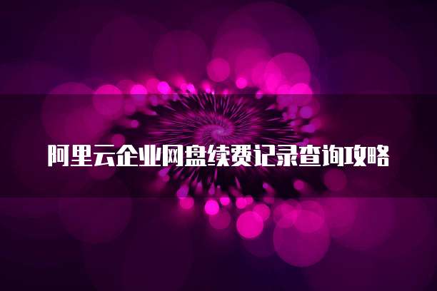 阿里云企业网盘续费记录查询攻略