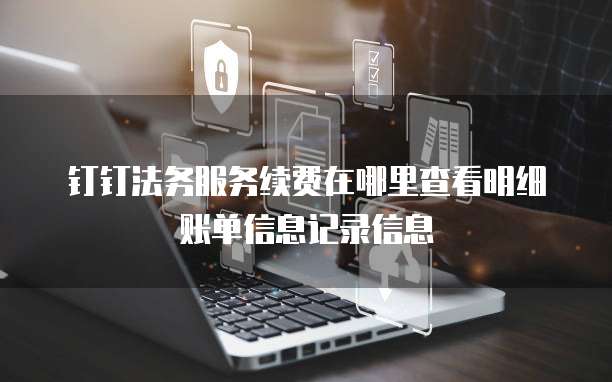 钉钉法务服务续费在哪里查看明细账单信息记录信息