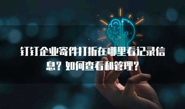 钉钉企业寄件打折在哪里看记录信息?如何查看和管理?